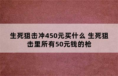 生死狙击冲450元买什么 生死狙击里所有50元钱的枪